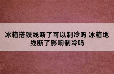 冰箱搭铁线断了可以制冷吗 冰箱地线断了影响制冷吗